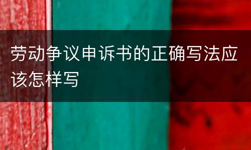 劳动争议申诉书的正确写法应该怎样写