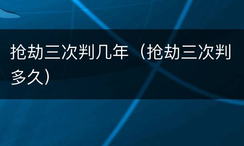 抢劫三次判几年（抢劫三次判多久）