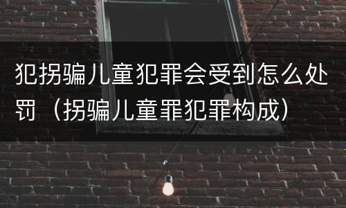 犯拐骗儿童犯罪会受到怎么处罚（拐骗儿童罪犯罪构成）