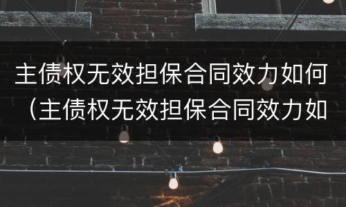 主债权无效担保合同效力如何（主债权无效担保合同效力如何确定）