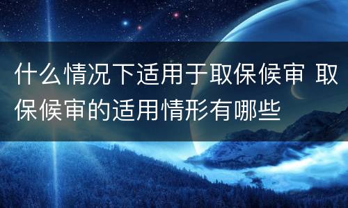 什么情况下适用于取保候审 取保候审的适用情形有哪些