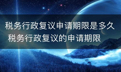 税务行政复议申请期限是多久 税务行政复议的申请期限