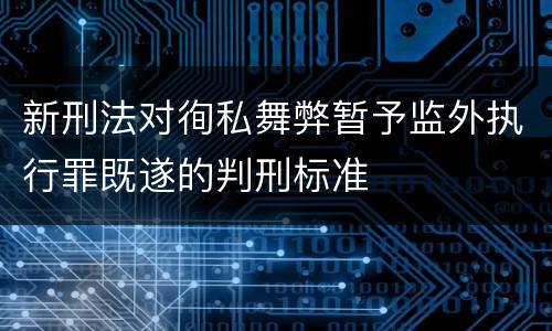 新刑法对徇私舞弊暂予监外执行罪既遂的判刑标准