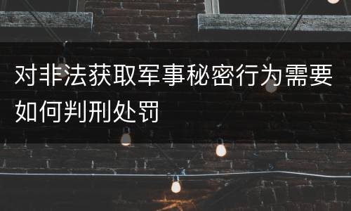 对非法获取军事秘密行为需要如何判刑处罚