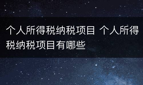 个人所得税纳税项目 个人所得税纳税项目有哪些
