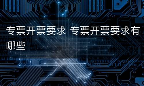 专票开票要求 专票开票要求有哪些