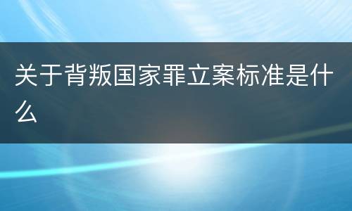 关于背叛国家罪立案标准是什么