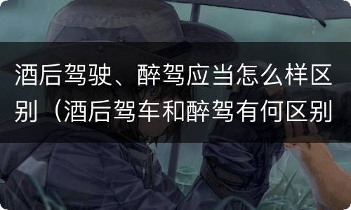 酒后驾驶、醉驾应当怎么样区别（酒后驾车和醉驾有何区别）