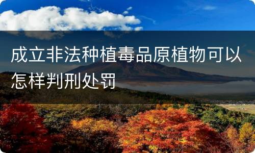 成立非法种植毒品原植物可以怎样判刑处罚