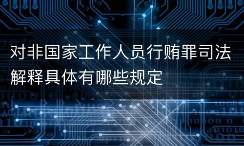 对非国家工作人员行贿罪司法解释具体有哪些规定