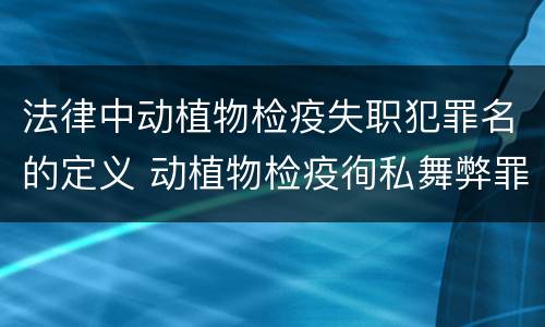 法律中动植物检疫失职犯罪名的定义 动植物检疫徇私舞弊罪与动植物检疫失职罪的区别在于