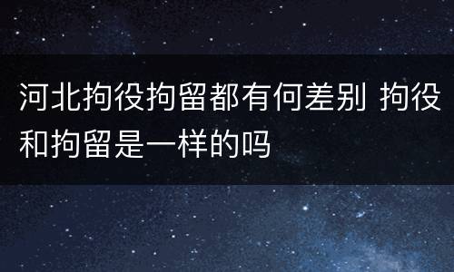 河北拘役拘留都有何差别 拘役和拘留是一样的吗