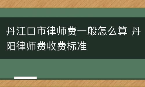 丹江口市律师费一般怎么算 丹阳律师费收费标准