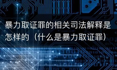暴力取证罪的相关司法解释是怎样的（什么是暴力取证罪）