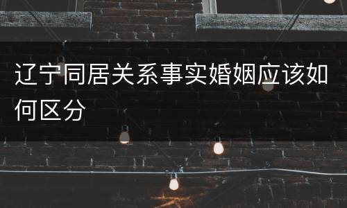辽宁同居关系事实婚姻应该如何区分