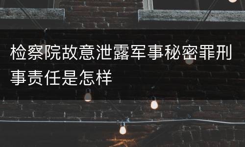 检察院故意泄露军事秘密罪刑事责任是怎样