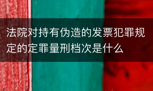 法院对持有伪造的发票犯罪规定的定罪量刑档次是什么