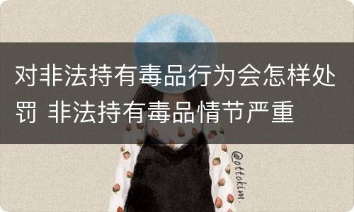 对非法持有毒品行为会怎样处罚 非法持有毒品情节严重