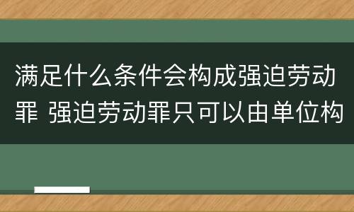 满足什么条件会构成强迫劳动罪 强迫劳动罪只可以由单位构成