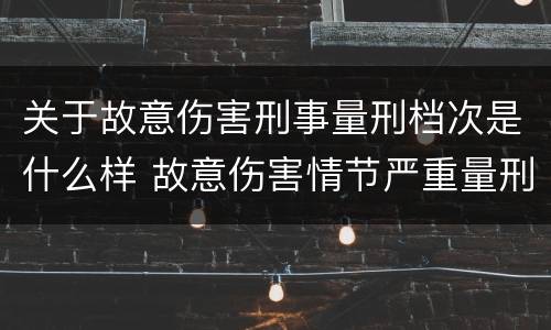 关于故意伤害刑事量刑档次是什么样 故意伤害情节严重量刑标准