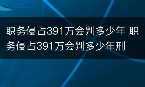 职务侵占391万会判多少年 职务侵占391万会判多少年刑