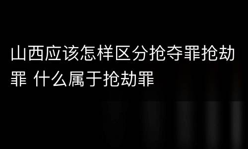 山西应该怎样区分抢夺罪抢劫罪 什么属于抢劫罪