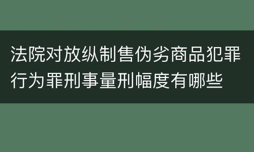 法院对放纵制售伪劣商品犯罪行为罪刑事量刑幅度有哪些