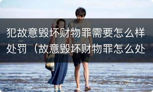 犯故意毁坏财物罪需要怎么样处罚（故意毁坏财物罪怎么处理）
