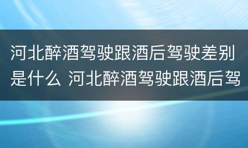 河北醉酒驾驶跟酒后驾驶差别是什么 河北醉酒驾驶跟酒后驾驶差别是什么意思