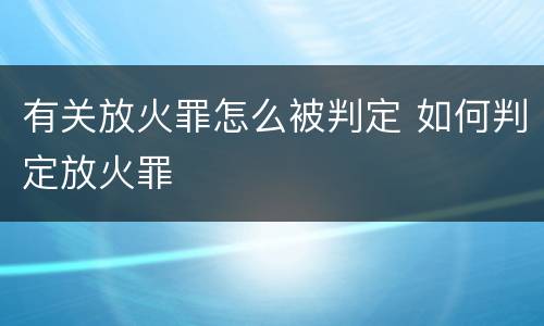 有关放火罪怎么被判定 如何判定放火罪