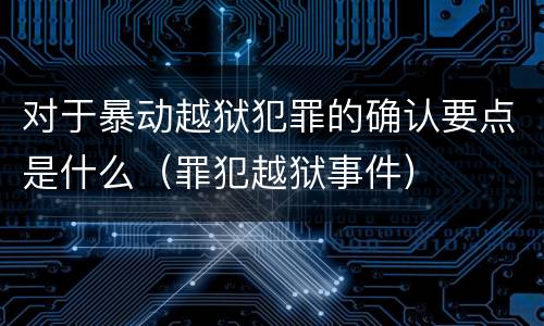 对于暴动越狱犯罪的确认要点是什么（罪犯越狱事件）