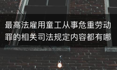 最高法雇用童工从事危重劳动罪的相关司法规定内容都有哪些