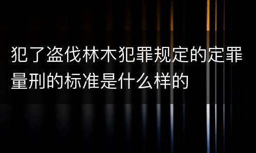 犯了盗伐林木犯罪规定的定罪量刑的标准是什么样的