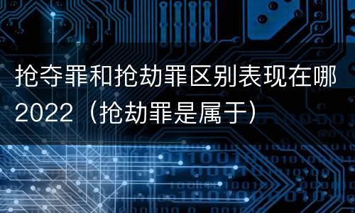 抢夺罪和抢劫罪区别表现在哪2022（抢劫罪是属于）