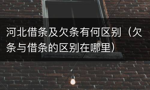 河北借条及欠条有何区别（欠条与借条的区别在哪里）