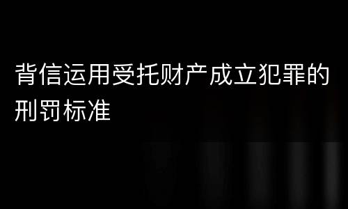 背信运用受托财产成立犯罪的刑罚标准