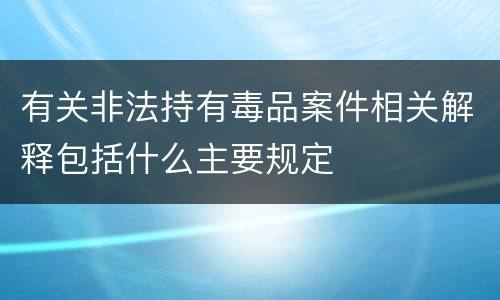 有关非法持有毒品案件相关解释包括什么主要规定