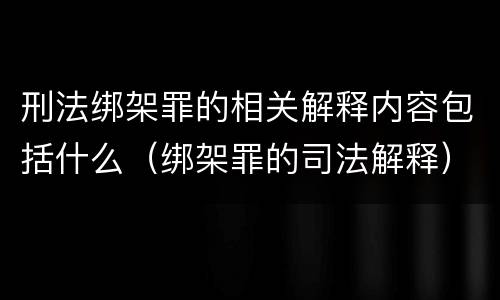 刑法绑架罪的相关解释内容包括什么（绑架罪的司法解释）