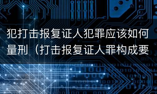 犯打击报复证人犯罪应该如何量刑（打击报复证人罪构成要件）