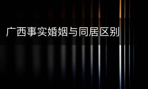 广西事实婚姻与同居区别