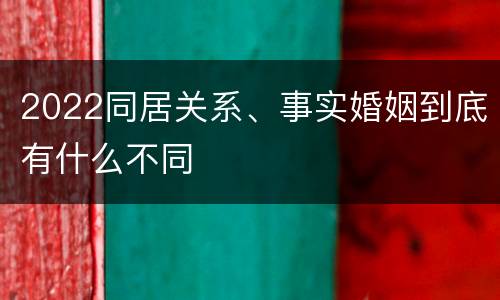 2022同居关系、事实婚姻到底有什么不同