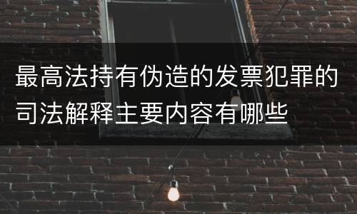 最高法持有伪造的发票犯罪的司法解释主要内容有哪些