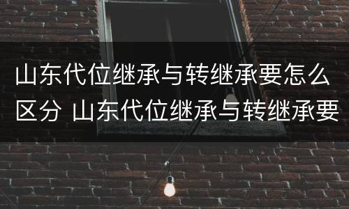 山东代位继承与转继承要怎么区分 山东代位继承与转继承要怎么区分呢