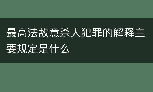 最高法故意杀人犯罪的解释主要规定是什么
