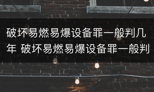 破坏易燃易爆设备罪一般判几年 破坏易燃易爆设备罪一般判几年以上