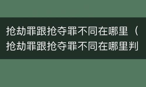 抢劫罪跟抢夺罪不同在哪里（抢劫罪跟抢夺罪不同在哪里判）