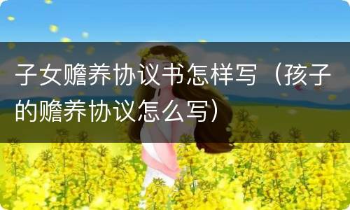 子女赡养协议书怎样写（孩子的赡养协议怎么写）