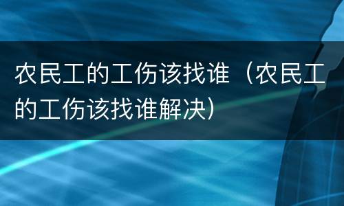 农民工的工伤该找谁（农民工的工伤该找谁解决）