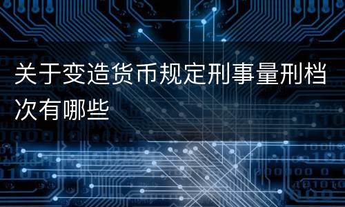 关于变造货币规定刑事量刑档次有哪些