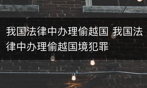 我国法律中办理偷越国 我国法律中办理偷越国境犯罪